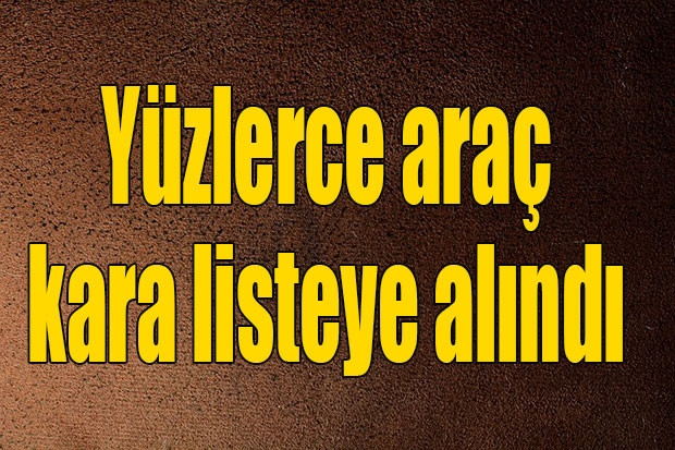 Yüzlerce araç kara listeye alındı