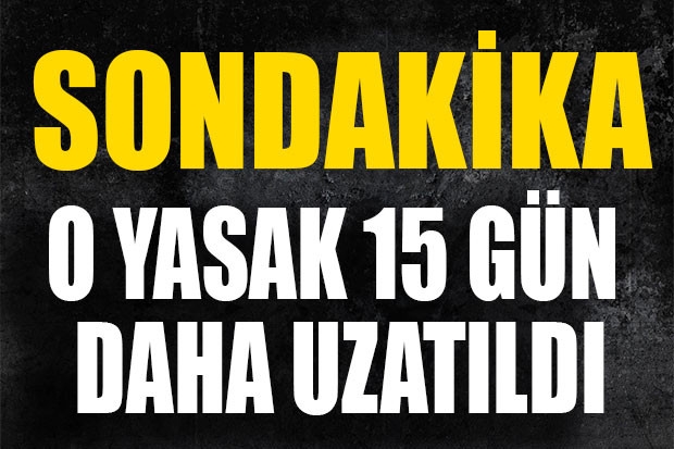 SONDAKİKA. O YASAK 15 GÜN DAHA UZATILDI