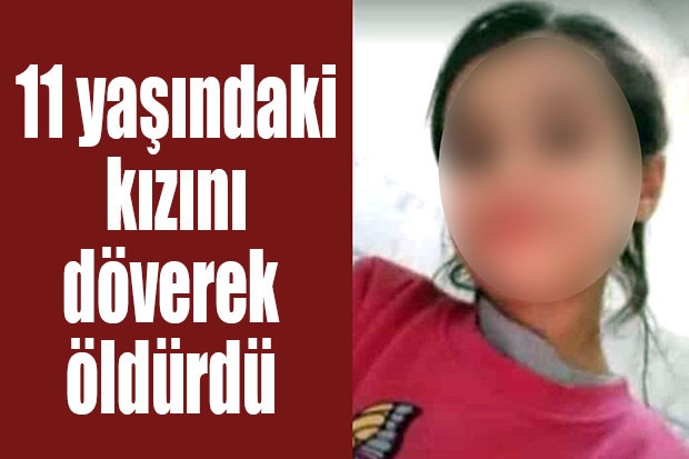 11 yaşındaki kızını döverek öldürdü