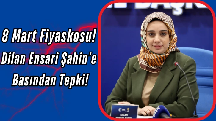 8 Mart Fiyaskosu! AK Partili Dilan Ensari Şahin’e Basından Büyük Tepki!