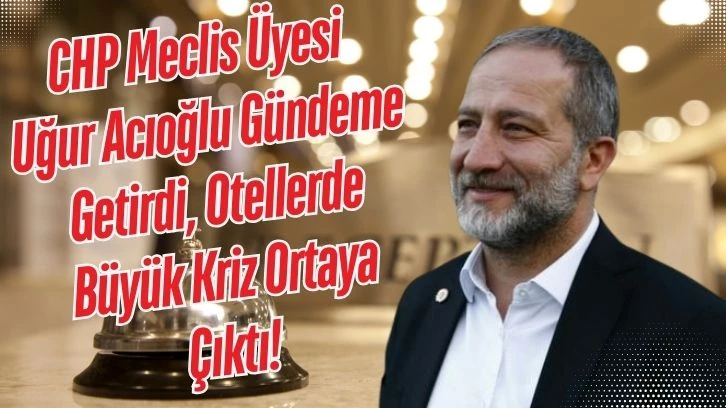 CHP Meclis Üyesi  Uğur Acıoğlu Gündeme Getirdi, Otellerde Büyük Kriz Ortaya Çıktı!