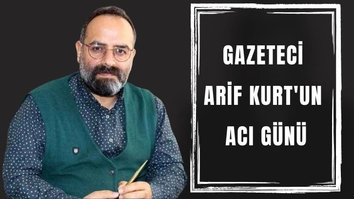 GAZETECİ  ARİF KURT'UN  ACI GÜNÜ