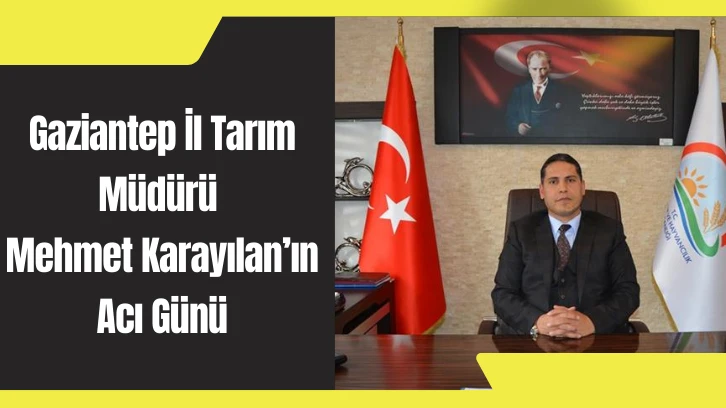 Gaziantep İl Tarım Müdürü Mehmet Karayılan’ın Acı Günü