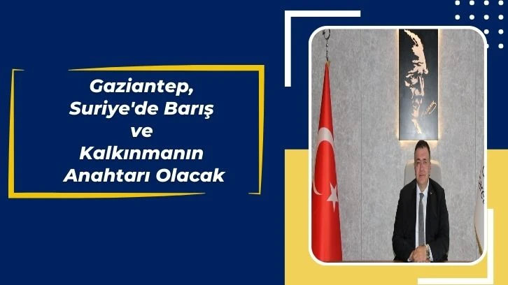 Gaziantep, Suriye'de Barış ve Kalkınmanın Anahtarı Olacak