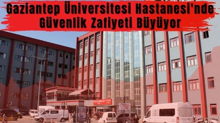 Gaziantep Üniversitesi Hastanesi'nde Güvenlik Zafiyeti Büyüyor