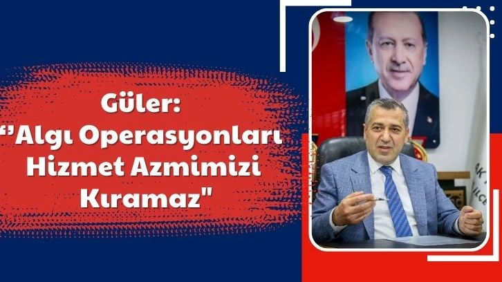 Güler: Algı Operasyonları Hizmet Azmimizi Kıramaz"