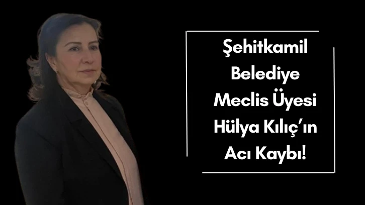 Şehitkamil Belediye Meclis Üyesi Hülya Kılıç’ın Acı Kaybı!