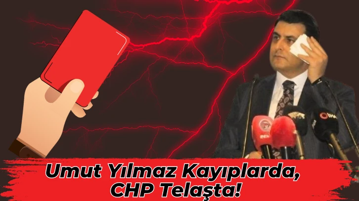 Umut Yılmaz Kayıplarda, CHP Telaşta!