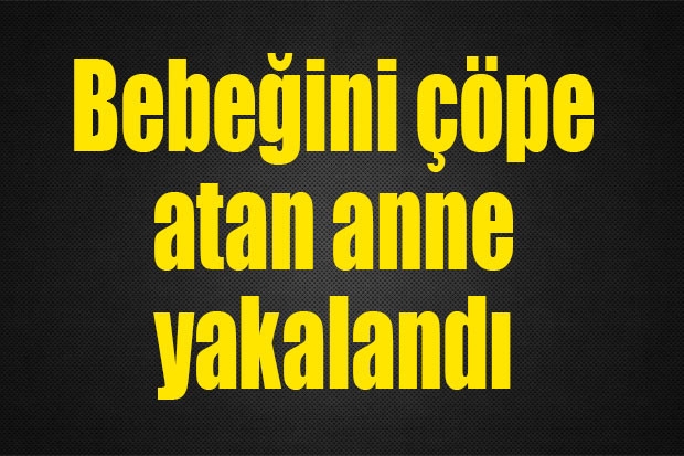 Bebeğini çöpe atan anne yakalandı