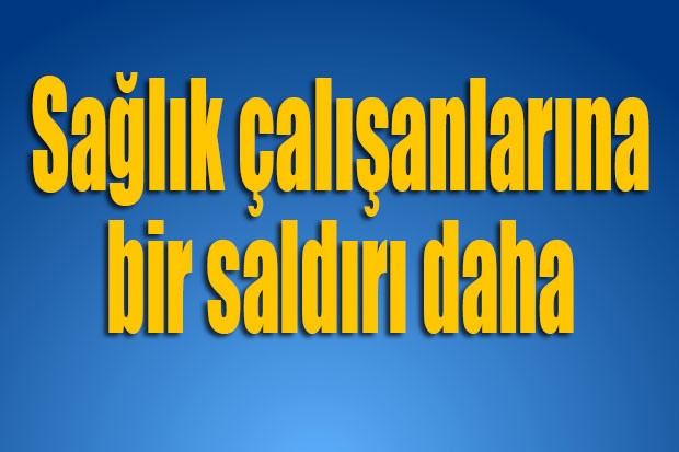 Sağlık çalışanlarına bir saldırı daha