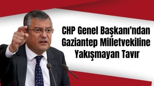 CHP Genel Başkanı'ndan  Gaziantep Milletvekiline  Yakışmayan Tavır