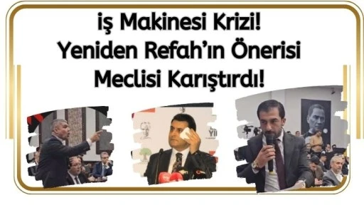 İş Makinesi Krizi! Yeniden Refah’ın Önerisi Meclisi Karıştırdı!