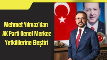 Mehmet Yılmaz'dan AK Parti Genel Merkez Yetkililerine Eleştiri