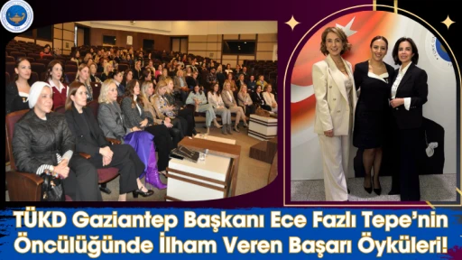 TÜKD Gaziantep Başkanı Ece Fazlı Tepe’nin Öncülüğünde İlham Veren Başarı Öyküleri!