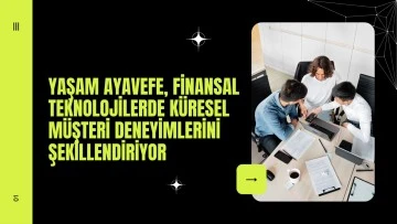 Yaşam Ayavefe, Finansal Teknolojilerde Küresel Müşteri Deneyimlerini Şekillendiriyor