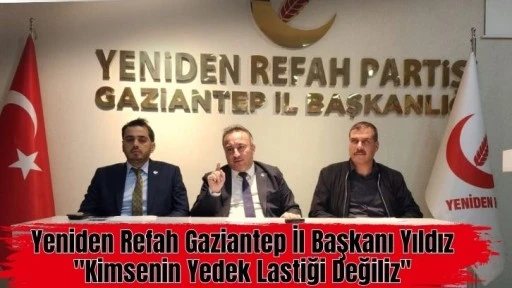 Yeniden Refah Gaziantep İl Başkanı Yıldız  &quot;Kimsenin Yedek Lastiği Değiliz&quot;